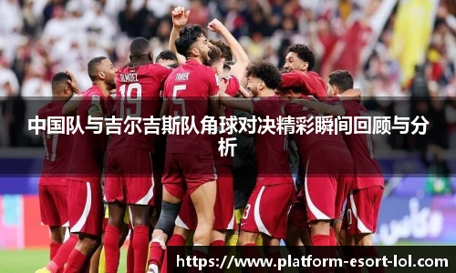 中国队与吉尔吉斯队角球对决精彩瞬间回顾与分析