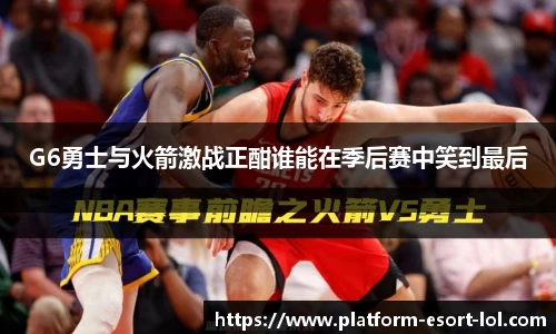 G6勇士与火箭激战正酣谁能在季后赛中笑到最后