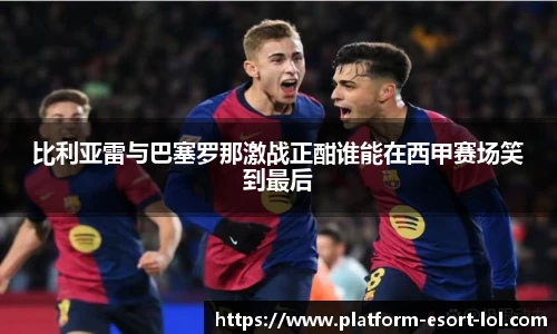 比利亚雷与巴塞罗那激战正酣谁能在西甲赛场笑到最后